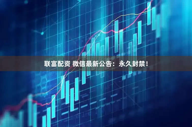 联富配资 微信最新公告：永久封禁！
