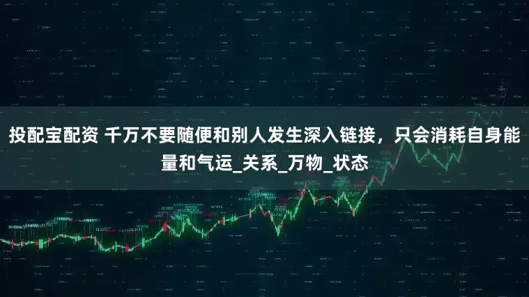 投配宝配资 千万不要随便和别人发生深入链接，只会消耗自身能量和气运_关系_万物_状态