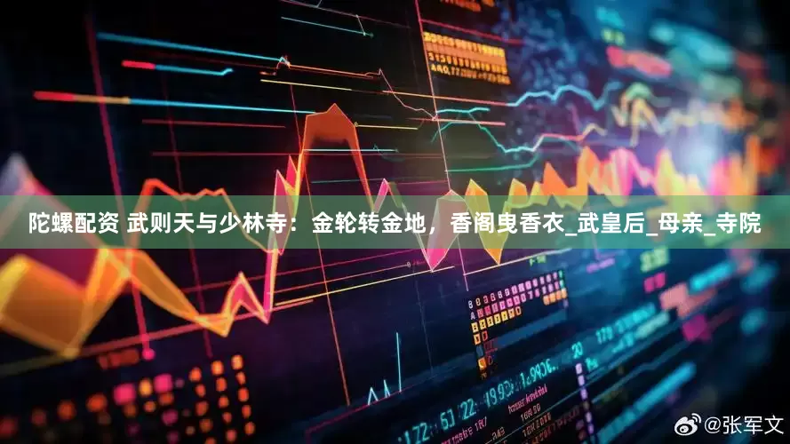 陀螺配资 武则天与少林寺：金轮转金地，香阁曳香衣_武皇后_母亲_寺院