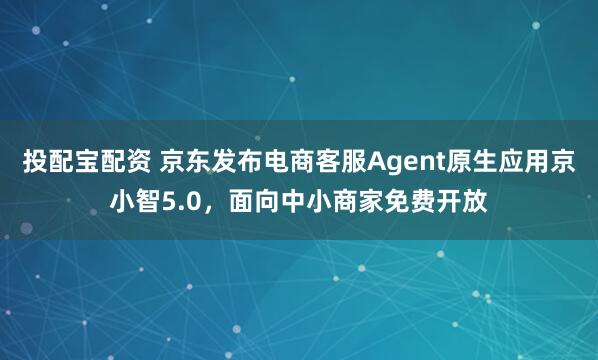 投配宝配资 京东发布电商客服Agent原生应用京小智5.0，面向中小商家免费开放