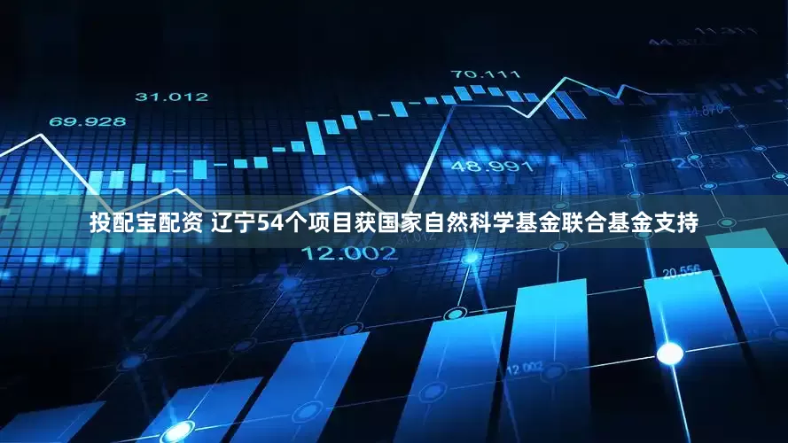 投配宝配资 辽宁54个项目获国家自然科学基金联合基金支持