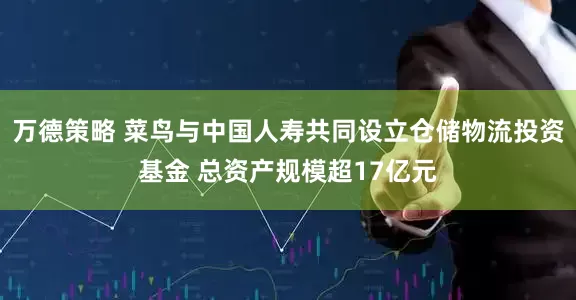 万德策略 菜鸟与中国人寿共同设立仓储物流投资基金 总资产规模超17亿元