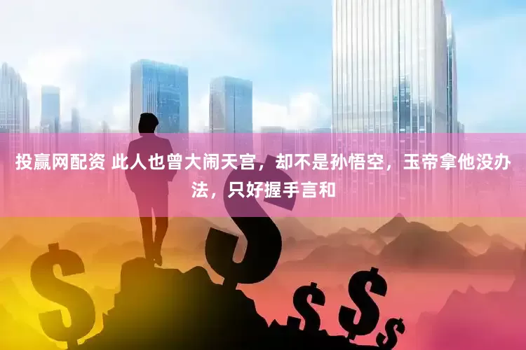 投赢网配资 此人也曾大闹天宫，却不是孙悟空，玉帝拿他没办法，只好握手言和