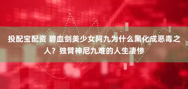 投配宝配资 碧血剑美少女阿九为什么黑化成恶毒之人？独臂神尼九难的人生凄惨